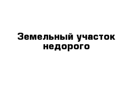 Земельный участок недорого